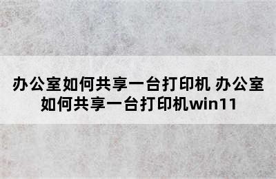 办公室如何共享一台打印机 办公室如何共享一台打印机win11